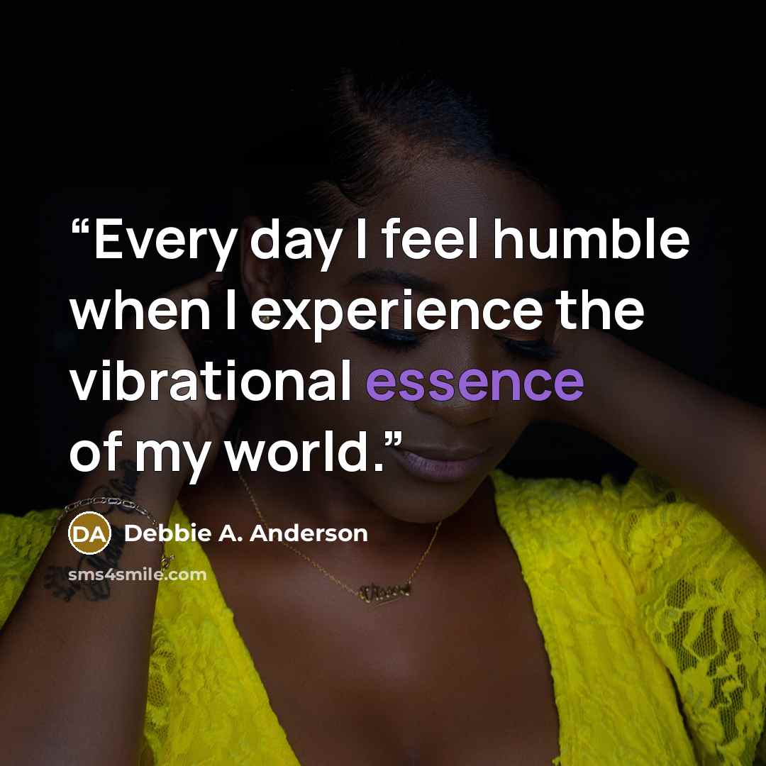 “Every day I feel humble when I experience the vibrational essence of my world.” quote by Debbie A. Anderson