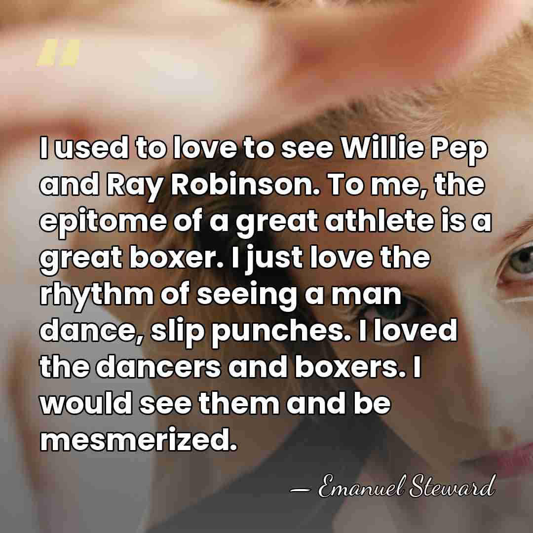 I used to love to see Willie Pep and Ray Robinson. To&hellip; - Emanuel Steward