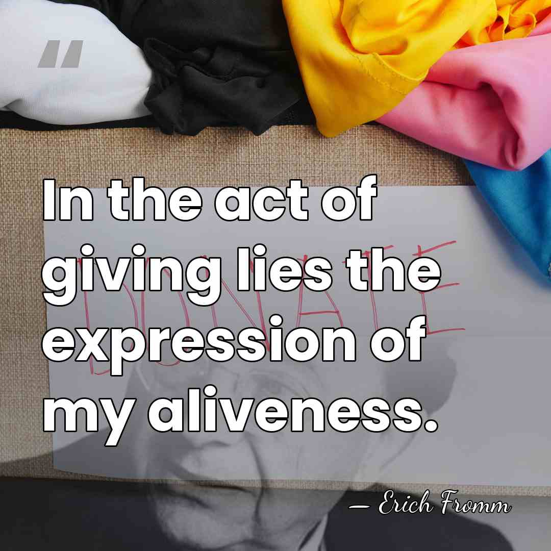 In the act of giving lies the expression of my aliveness. - Erich Fromm
