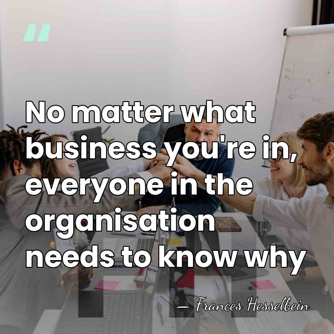 No matter what business you're in, everyone in the organisation needs to&hellip; - Frances Hesselbein