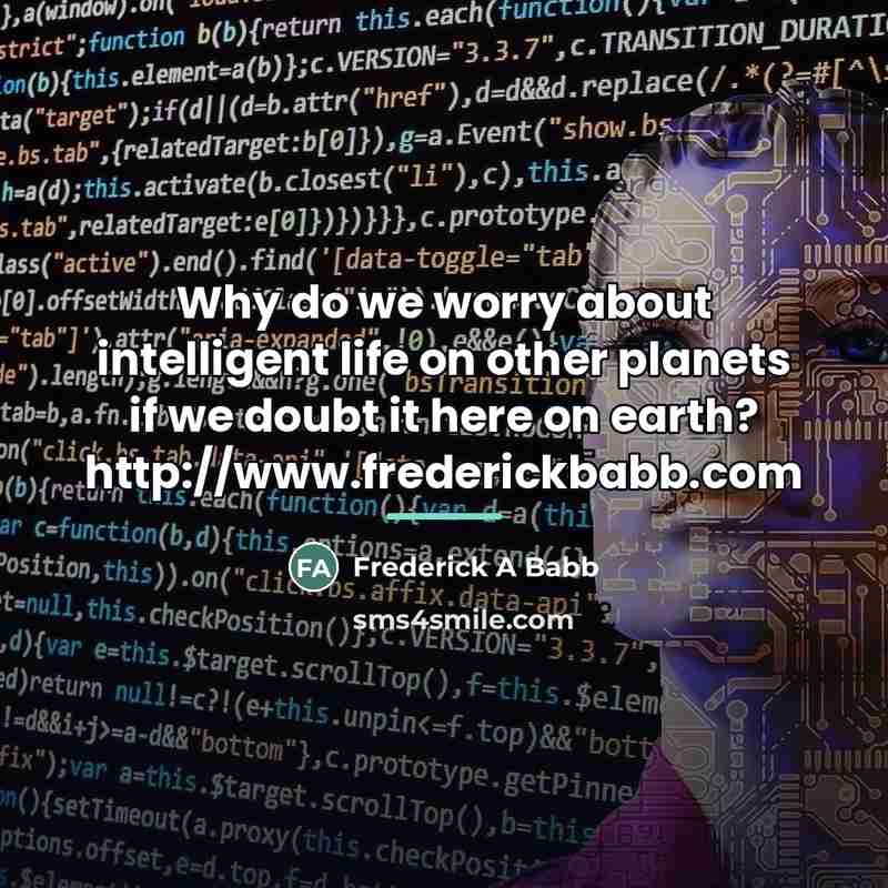 “Why do we worry about intelligent life on other planets…” quote by Frederick A Babb