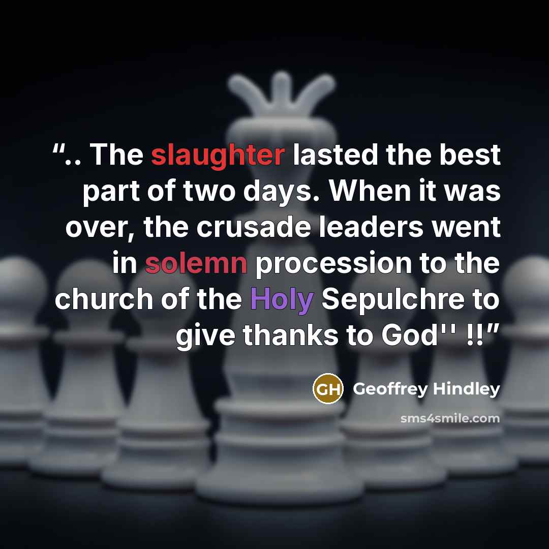 “.. The slaughter lasted the best part of two days. When it was over, the crusade leaders went in solemn procession to the church of the Holy Sepulchre to give thanks to God'' !!” quote by Geoffrey Hindley