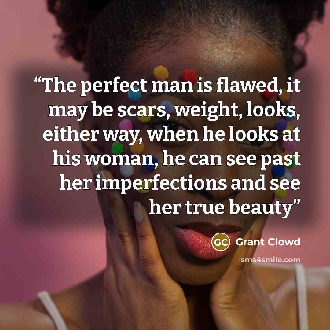 “The perfect man is flawed, it may be scars, weight, looks, either way, when he looks at his woman, he can see past her imperfections and see her true beauty” quote by Grant Clowd