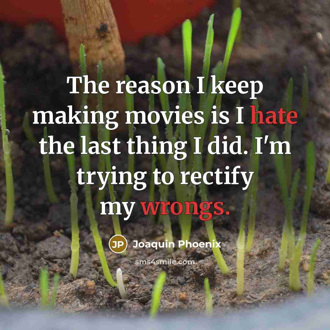 “The reason I keep making movies is I hate the last thing I did. I'm trying to rectify my wrongs.” quote by Joaquin Phoenix