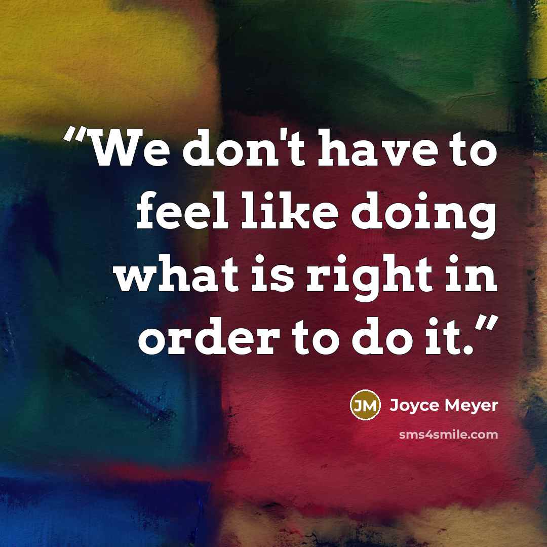 “We don't have to feel like doing what is right in order to do it.” quote by Joyce Meyer