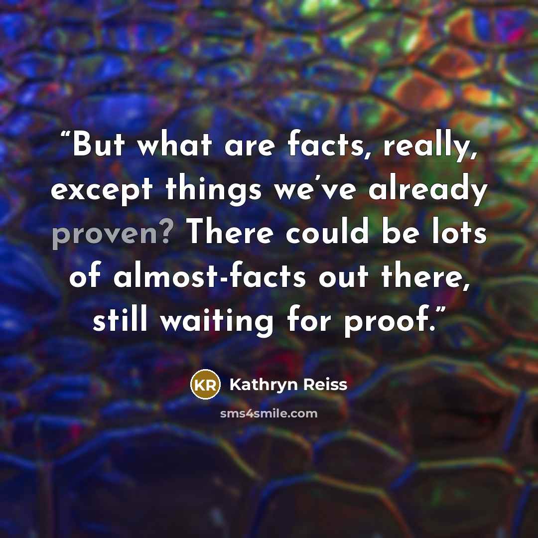 “But what are facts, really, except things we’ve already proven? There could be lots of almost-facts out there, still waiting for proof.” quote by Kathryn Reiss