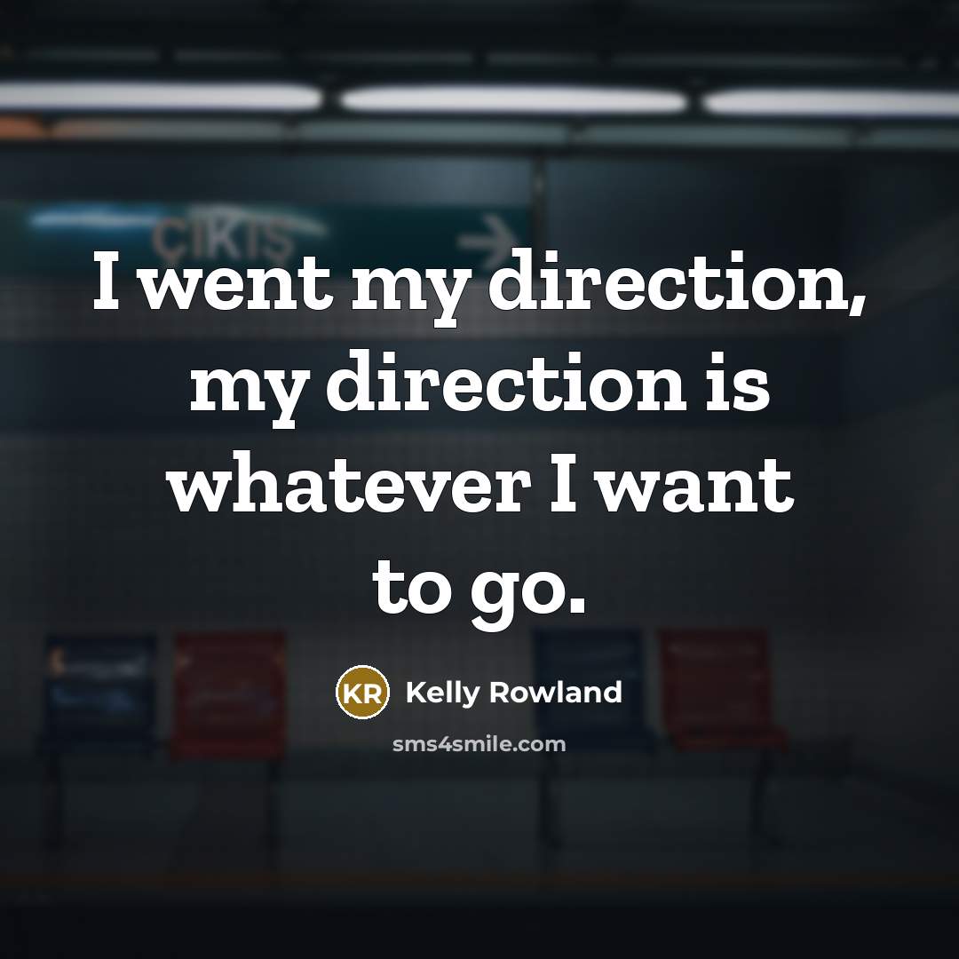 “I went my direction, my direction is whatever I want…” quote by Kelly Rowland