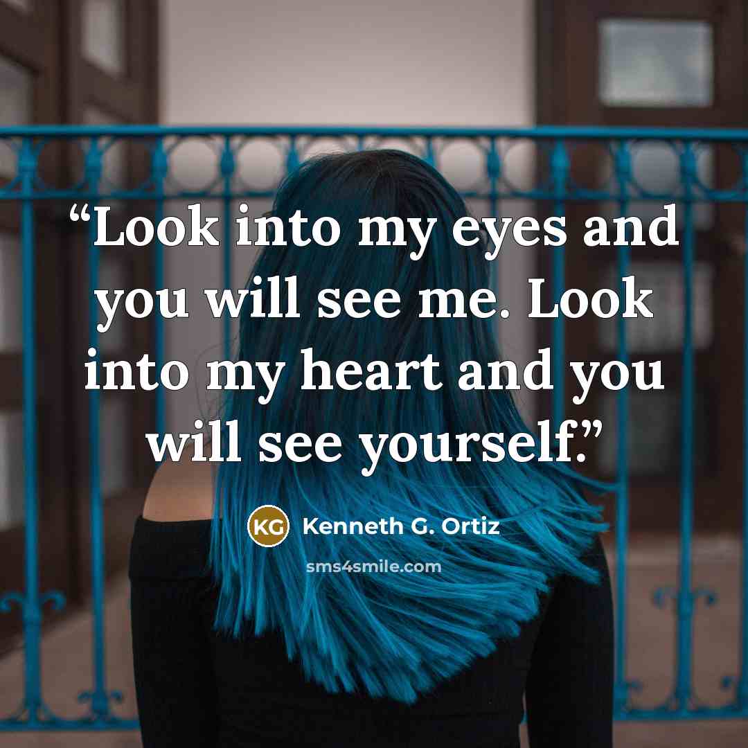 “Look into my eyes and you will see me. Look into my heart and you will see yourself.” quote by Kenneth G. Ortiz