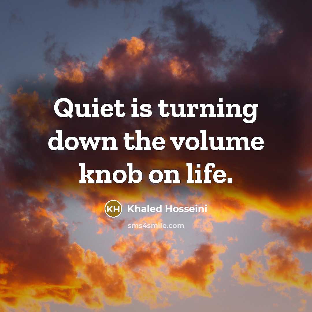 “Quiet is turning down the volume knob on life.…” quote by Khaled Hosseini
