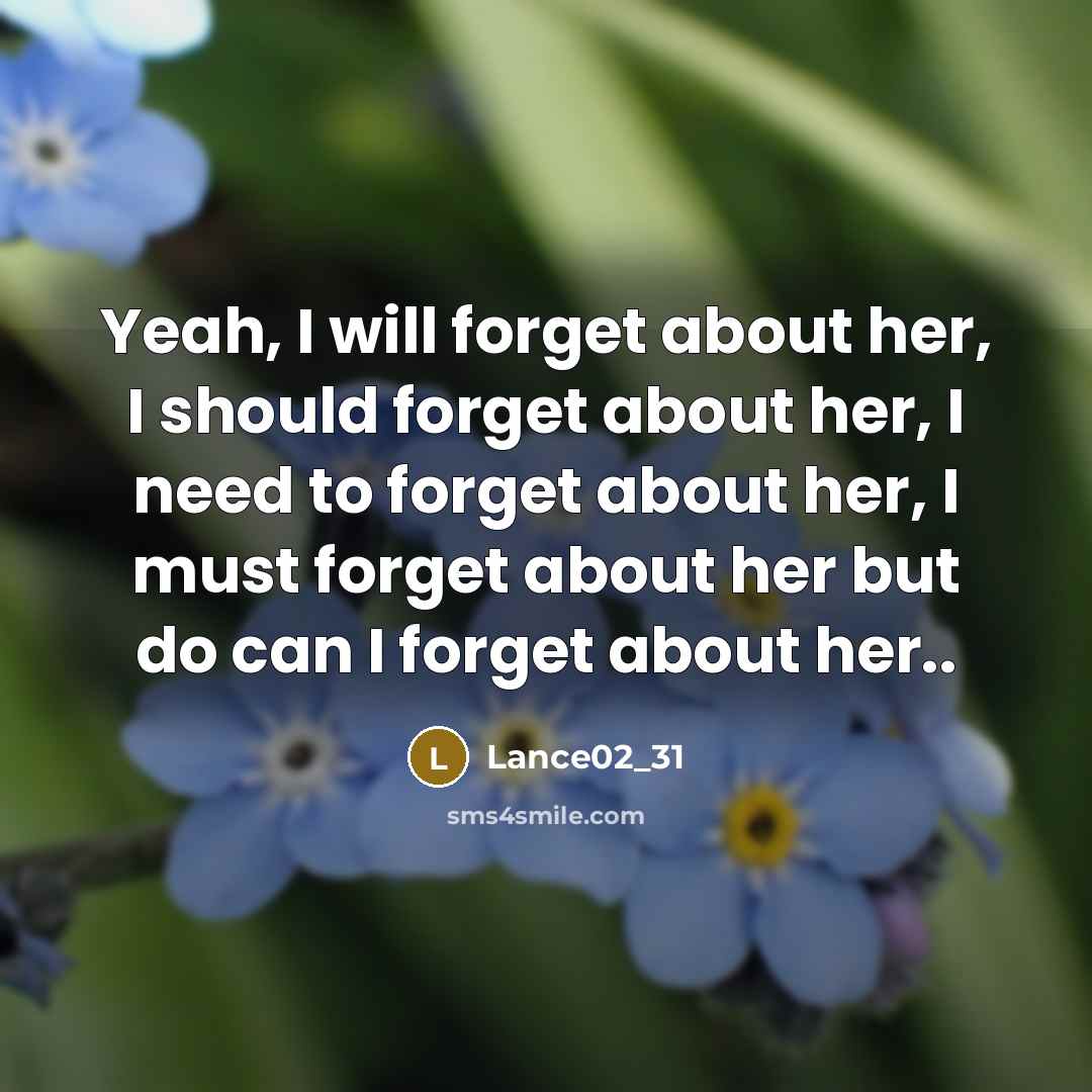 “Yeah, I will forget about her, I should forget about her, I need to forget about her, I must forget about her but do can I forget about her..” quote by Lance02_31