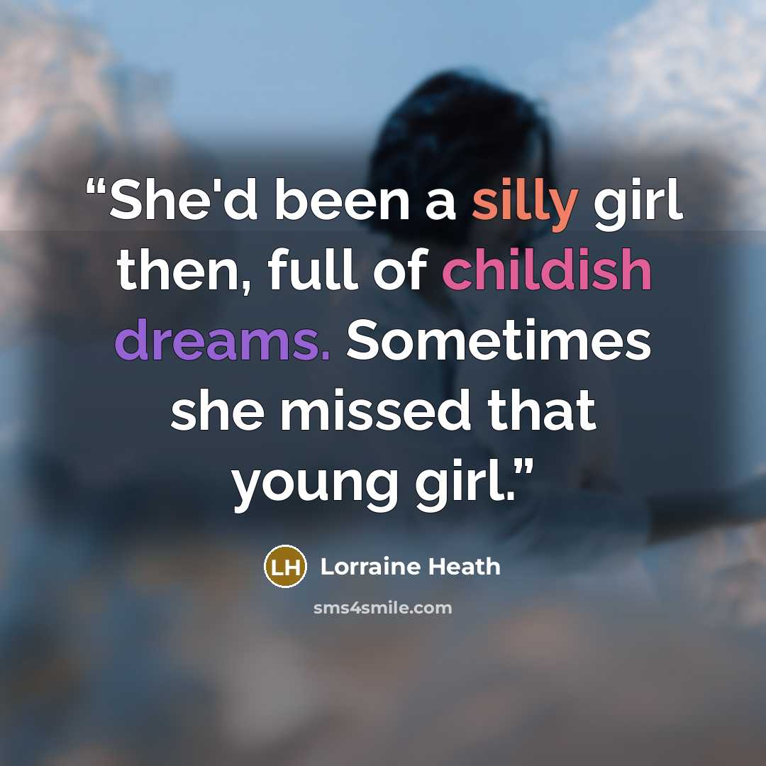 “She'd been a silly girl then, full of childish dreams. Sometimes she missed that young girl.” quote by Lorraine Heath
