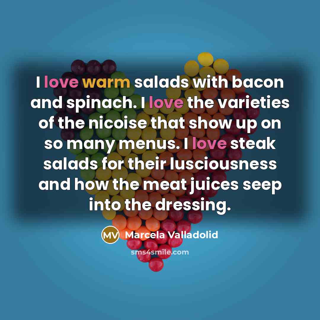 “I love warm salads with bacon and spinach. I love the varieties of the nicoise that show up on so many menus. I love steak salads for their lusciousness and how the meat juices seep into the dressing.” quote by Marcela Valladolid