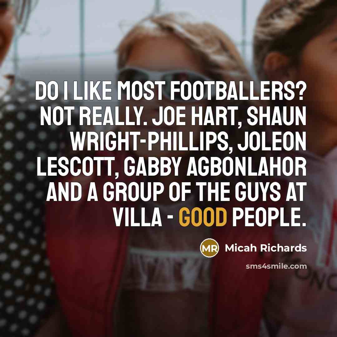 “Do I like most footballers? Not really. Joe Hart, Shaun Wright-Phillips, Joleon Lescott, Gabby Agbonlahor and a group of the guys at Villa - good people.” quote by Micah Richards