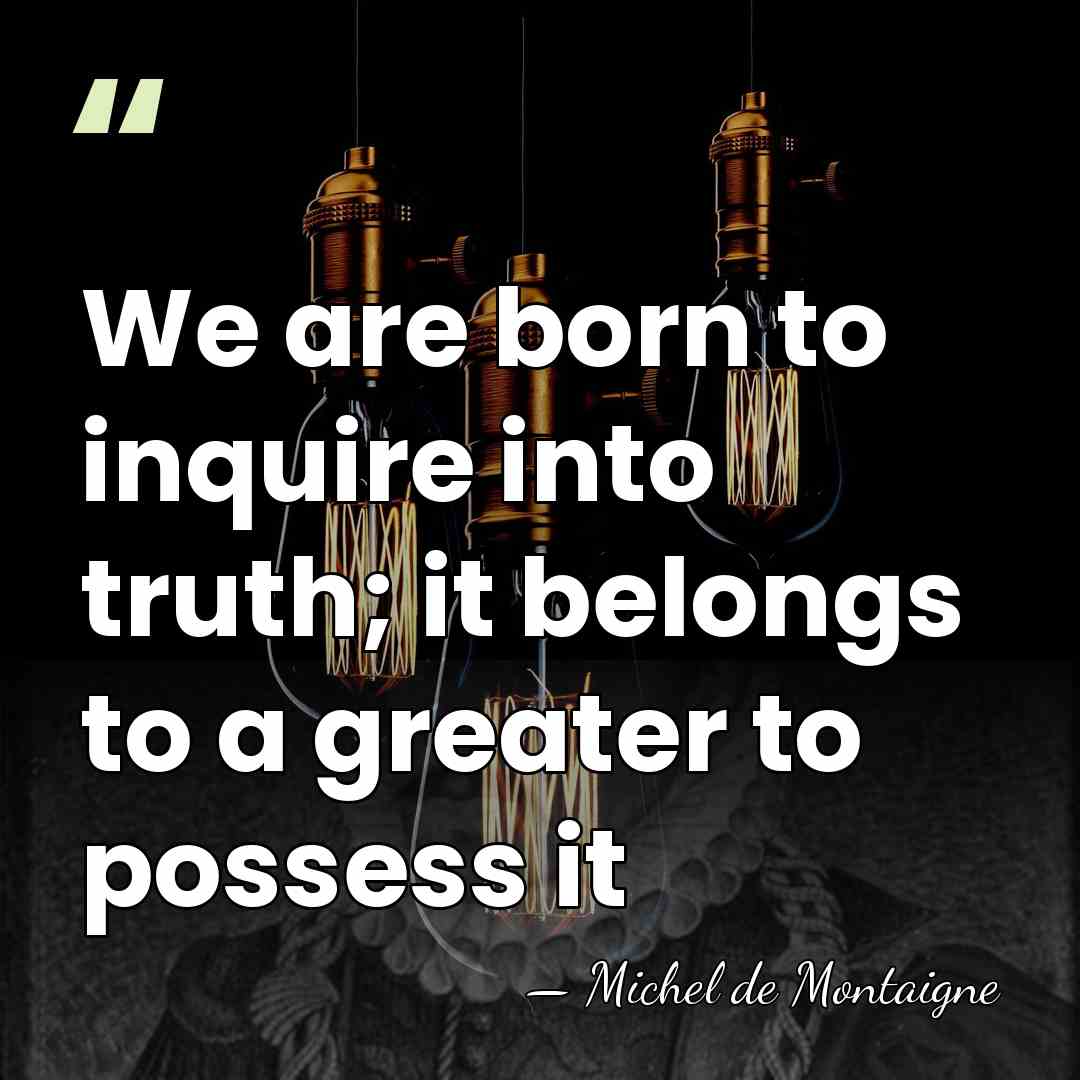 We are born to inquire into truth; it belongs to a greater&hellip; - Michel de Montaigne