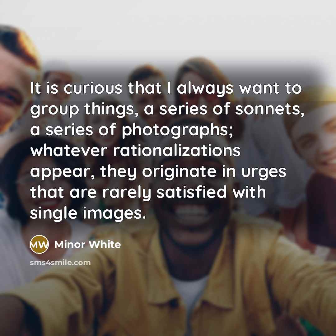 “It is curious that I always want to group things,…” quote by Minor White