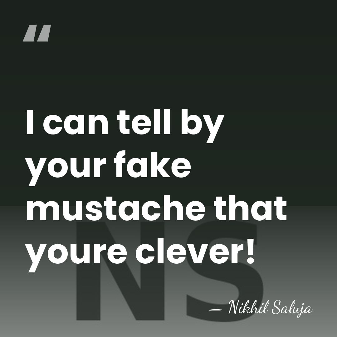 I can tell by your fake mustache that youre clever! - Nikhil Saluja