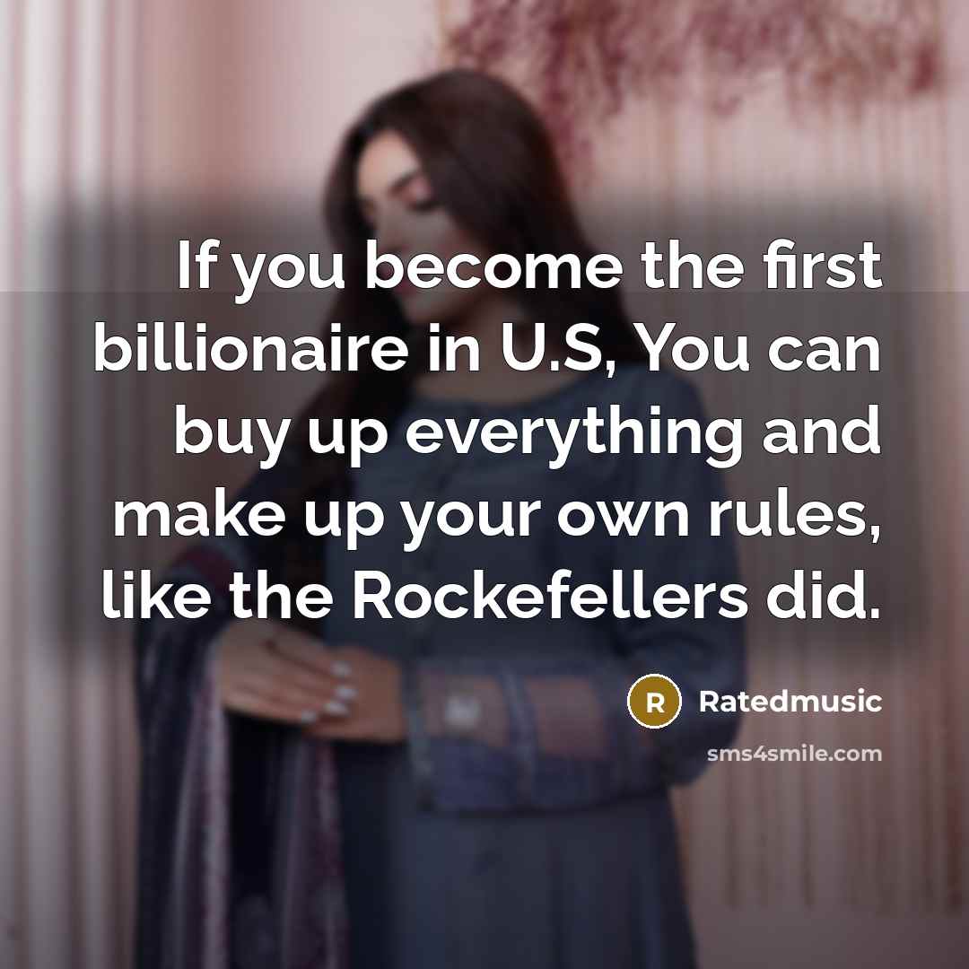 “If you become the first billionaire in U.S, You can buy up everything and make up your own rules, like the Rockefellers did.” quote by Ratedmusic