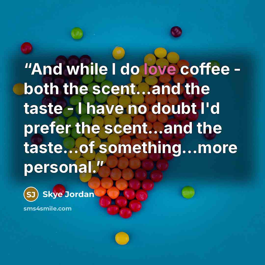 “And while I do love coffee - both the scent...and the taste - I have no doubt I'd prefer the scent...and the taste...of something...more personal.” quote by Skye Jordan