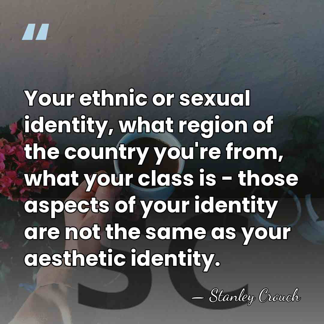 Your ethnic or sexual identity, what region of the country you're from,&hellip; - Stanley Crouch