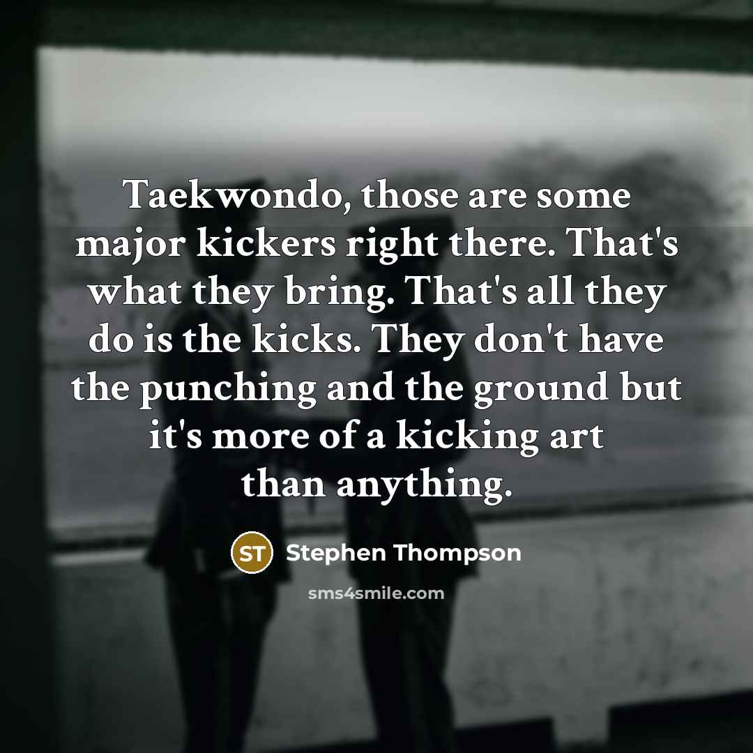 “Taekwondo, those are some major kickers right there. That's what…” quote by Stephen Thompson