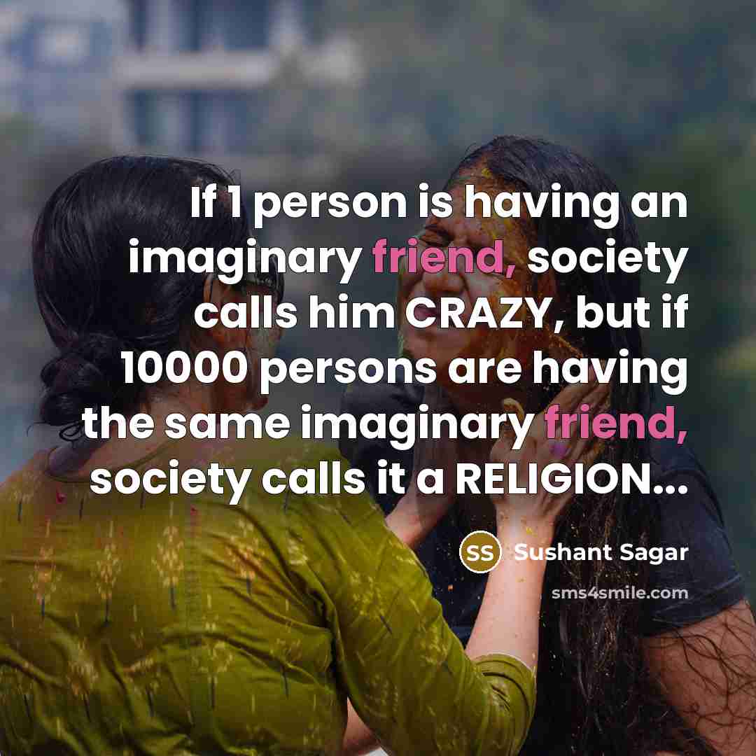 “If 1 person is having an imaginary friend, society calls him CRAZY, but if 10000 persons are having the same imaginary friend, society calls it a RELIGION...” quote by Sushant Sagar