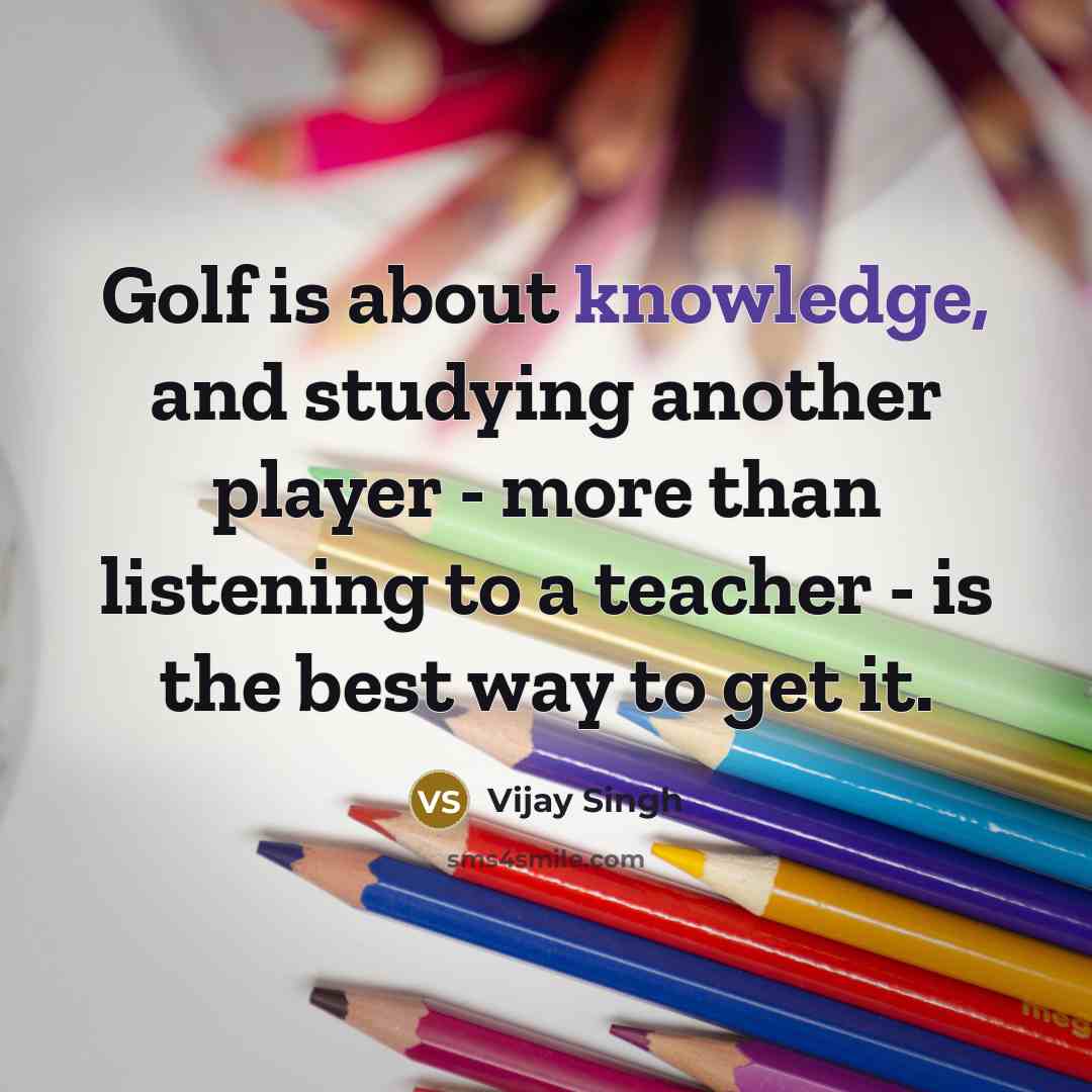 “Golf is about knowledge, and studying another player - more…” quote by Vijay Singh