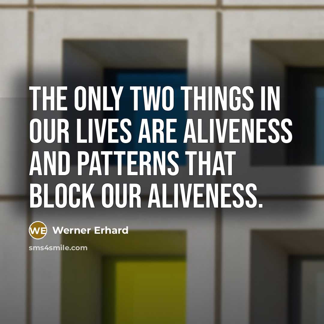“The only two things in our lives are aliveness and patterns that block our aliveness.” quote by Werner Erhard