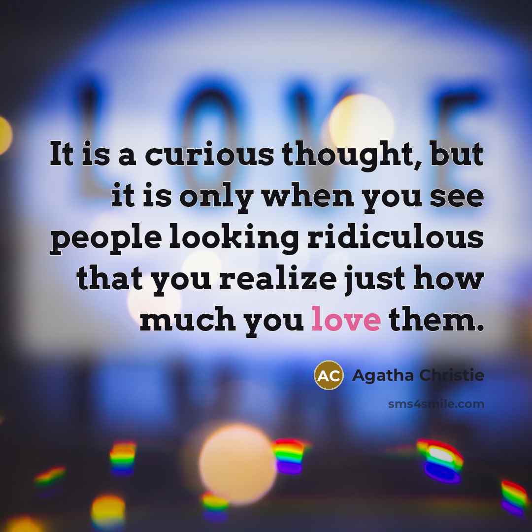 “It is a curious thought, but it is only when you see people looking ridiculous that you realize just how much you love them.” quote by Agatha Christie