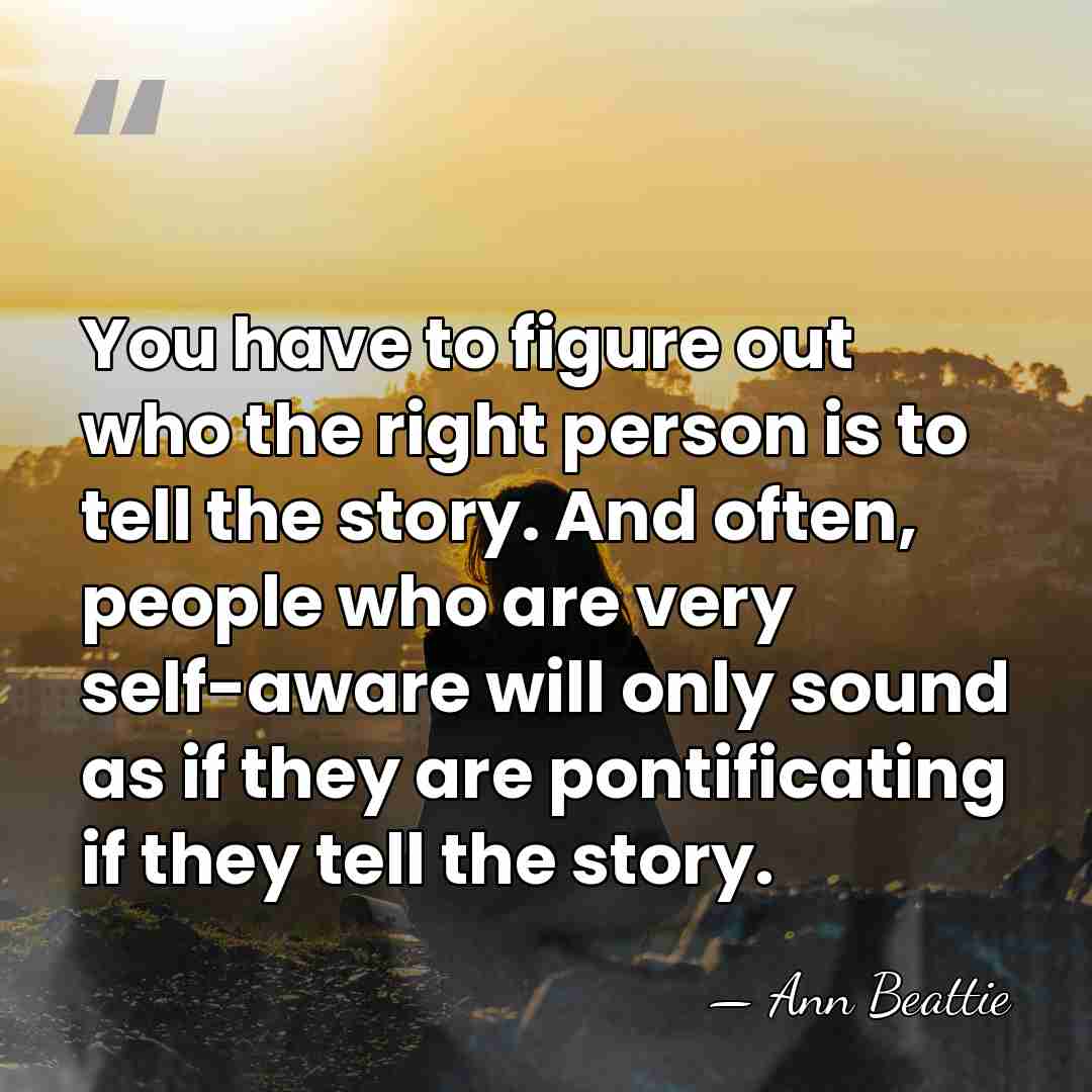 You have to figure out who the right person is to tell&hellip; - Ann Beattie