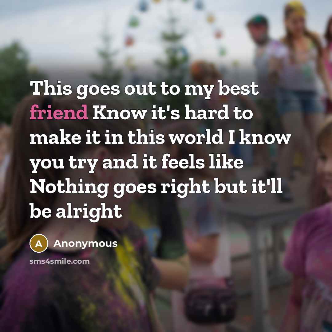 “This goes out to my best friend Know it's hard to make it in this world I know you try and it feels like Nothing goes right but it'll be alright” quote by Anonymous