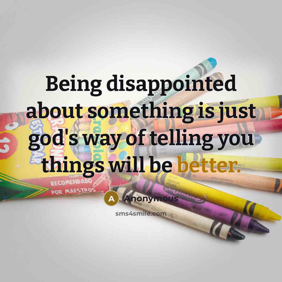 “Being disappointed about something is just god's way of telling you things will be better.” quote by Anonymous