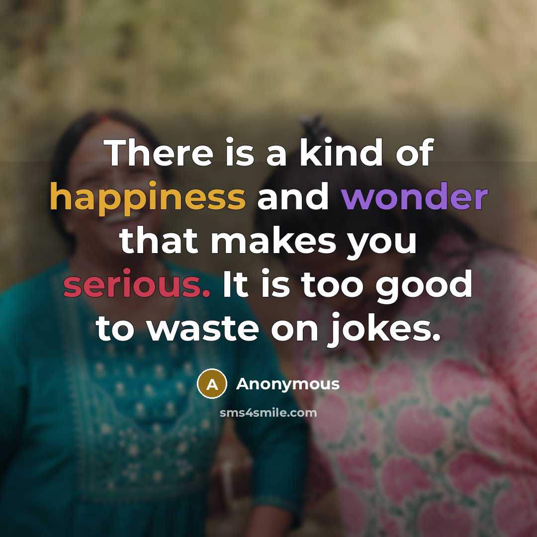 “There is a kind of happiness and wonder that makes you serious. It is too good to waste on jokes.” quote by Anonymous