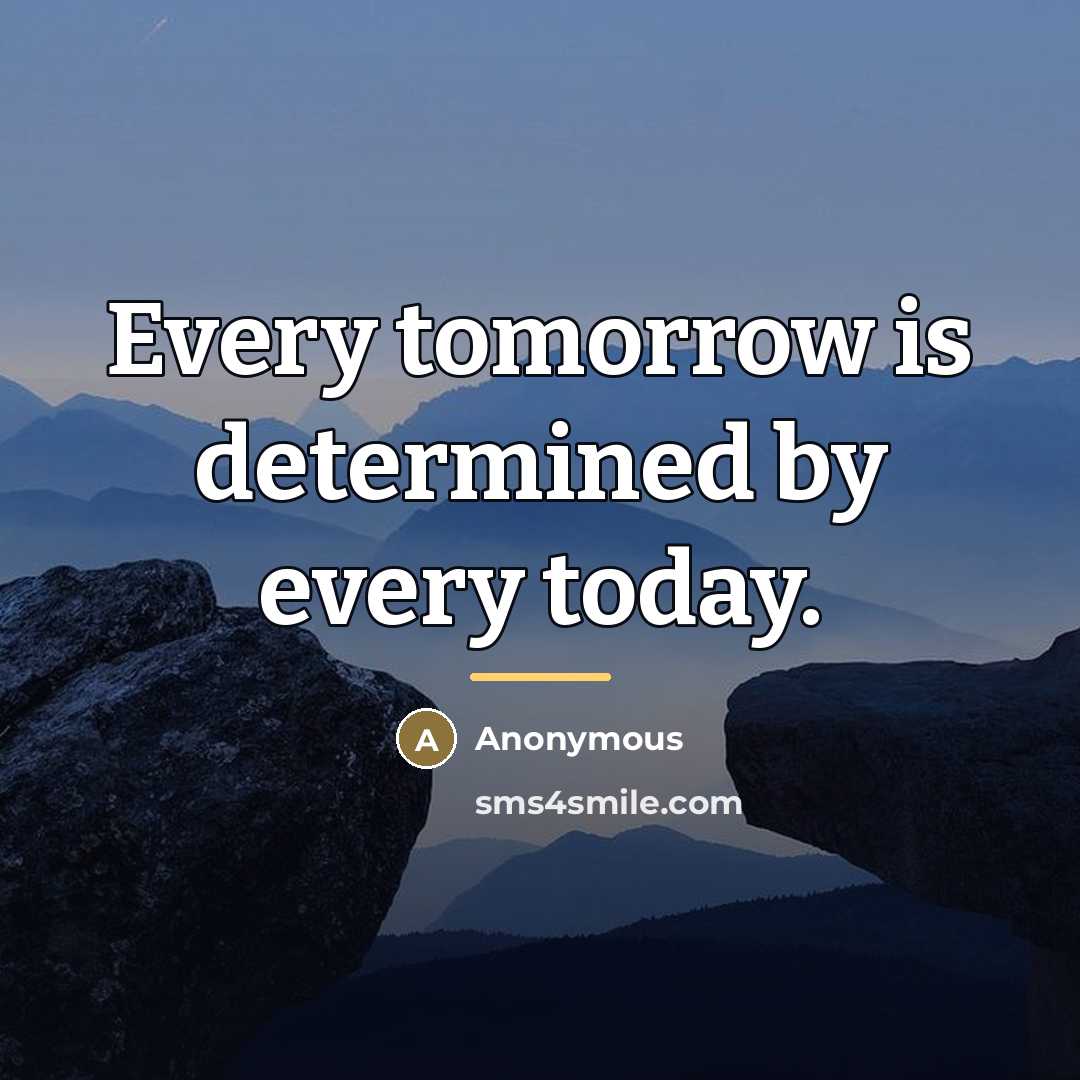“Every tomorrow is determined by every today.…” quote by Anonymous