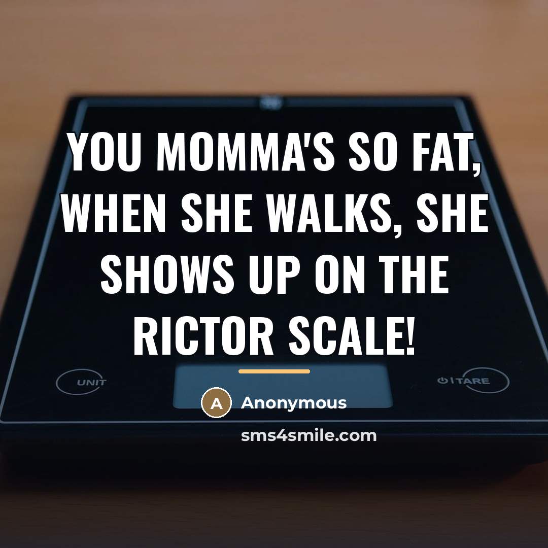 “You momma's so fat, when she walks, she shows up…” quote by Anonymous