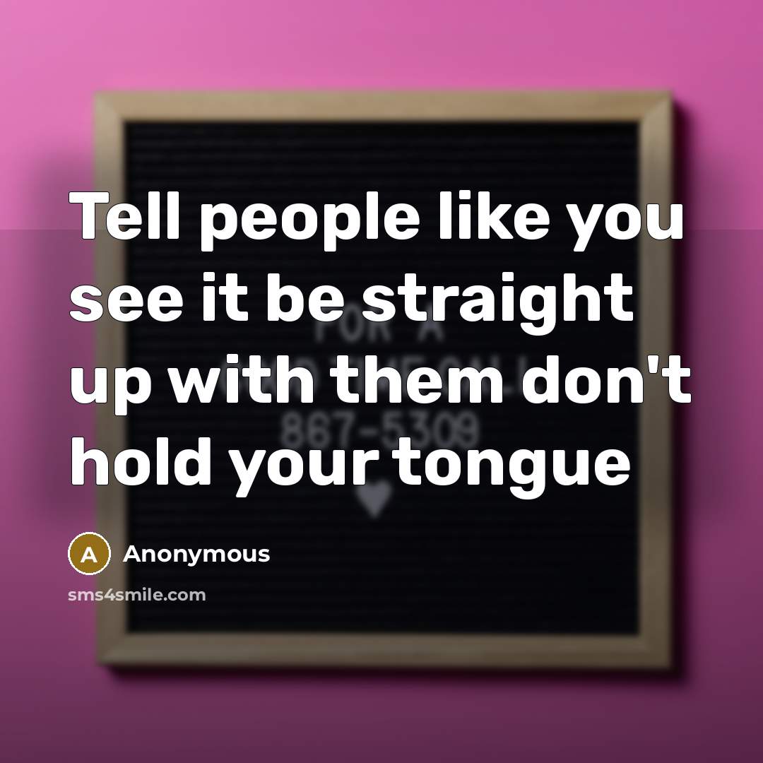 “Tell people like you see it be straight up with them don't hold your tongue” quote by Anonymous