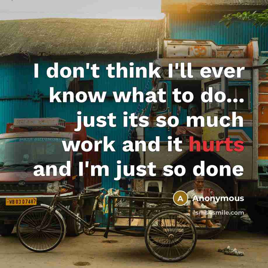 “I don't think I'll ever know what to do... just its so much work and it hurts and I'm just so done” quote by Anonymous