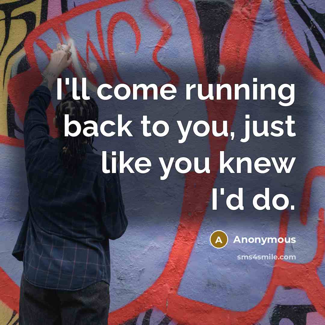 “I'll come running back to you, just like you knew I'd do.” quote by Anonymous