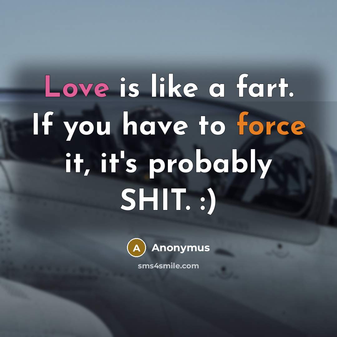 “Love is like a fart. If you have to force it, it's probably SHIT. :)” quote by Anonymus