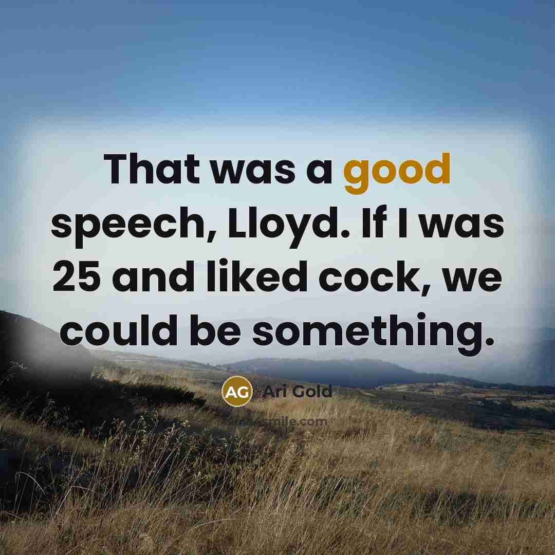 “That was a good speech, Lloyd. If I was 25 and liked cock, we could be something.” quote by Ari Gold