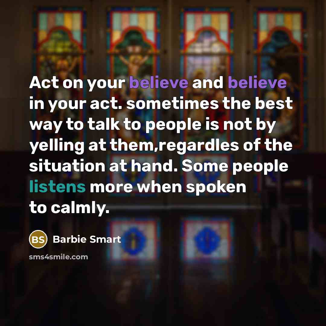“Act on your believe and believe in your act. sometimes the best way to talk to people is not by yelling at them,regardles of the situation at hand. Some people listens more when spoken to calmly.” quote by Barbie Smart