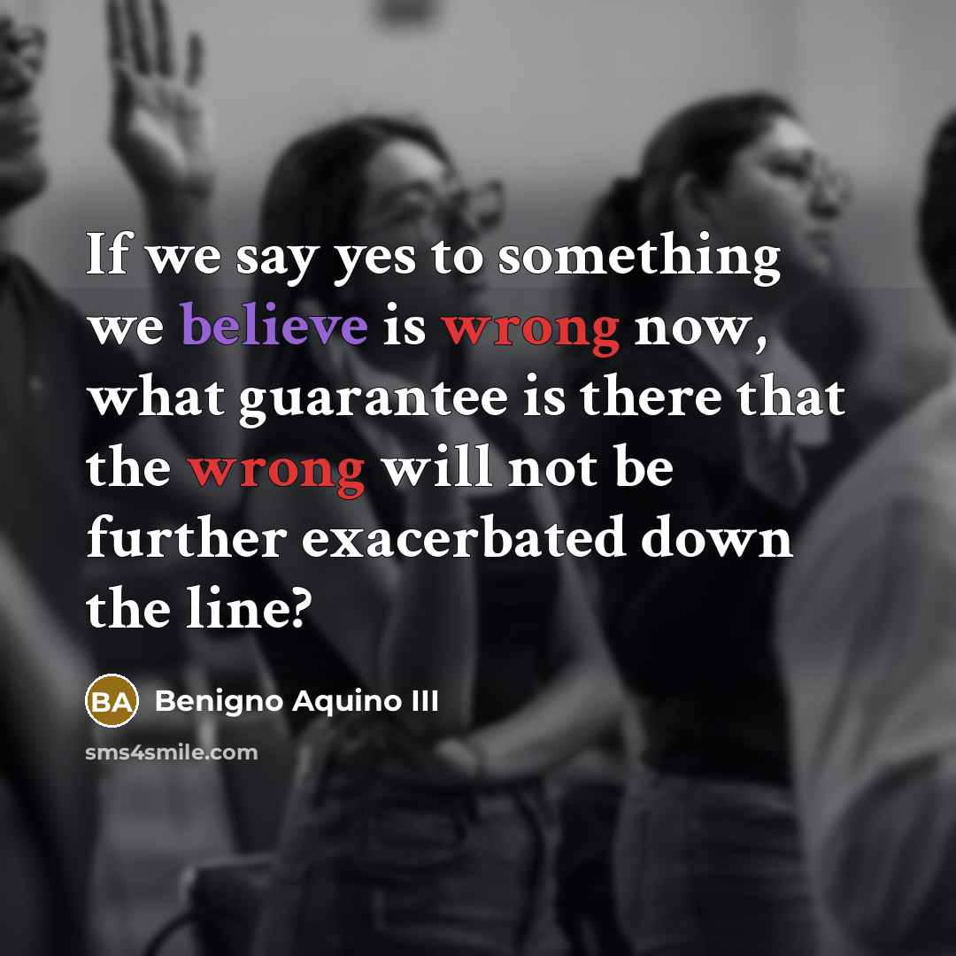 “If we say yes to something we believe is wrong…” quote by Benigno Aquino III
