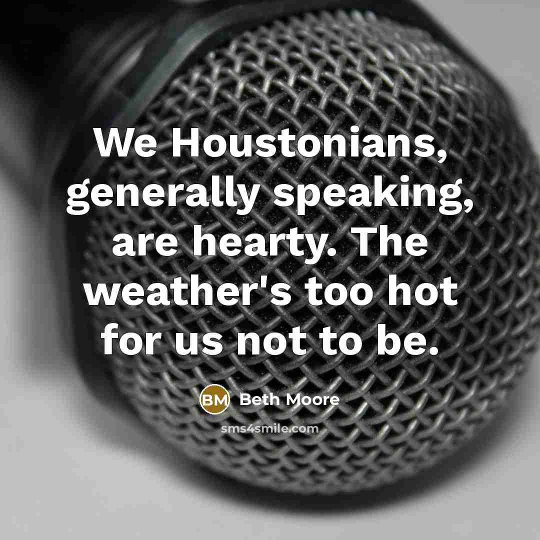 “We Houstonians, generally speaking, are hearty. The weather's too hot…” quote by Beth Moore