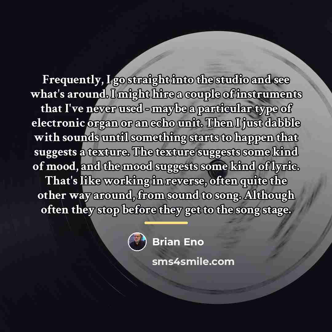 “Frequently, I go straight into the studio and see what's…” quote by Brian Eno