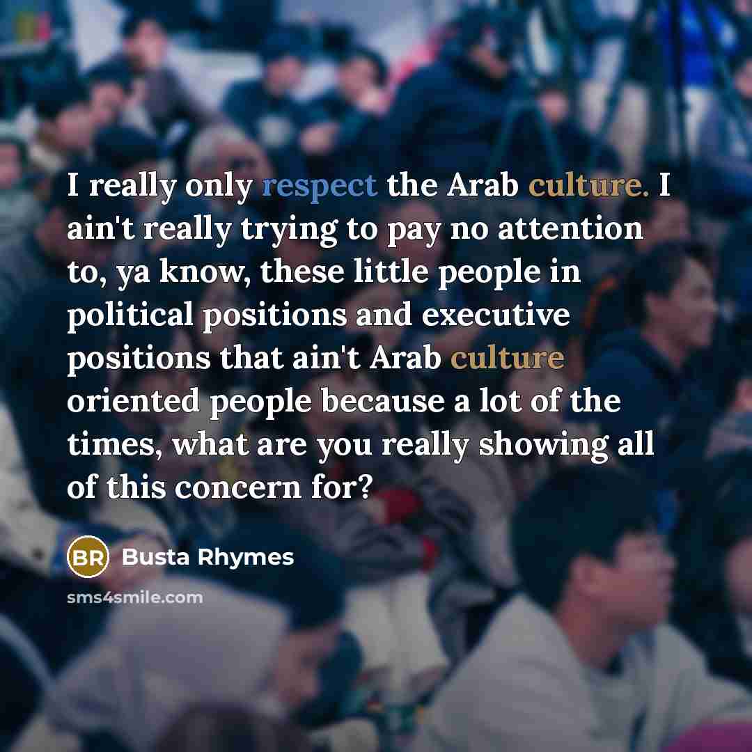 “I really only respect the Arab culture. I ain't really trying to pay no attention to, ya know, these little people in political positions and executive positions that ain't Arab culture oriented people because a lot of the times, what are you really showing all of this concern for?” quote by Busta Rhymes