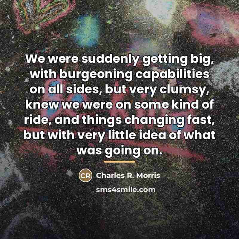 “We were suddenly getting big, with burgeoning capabilities on all…” quote by Charles R. Morris
