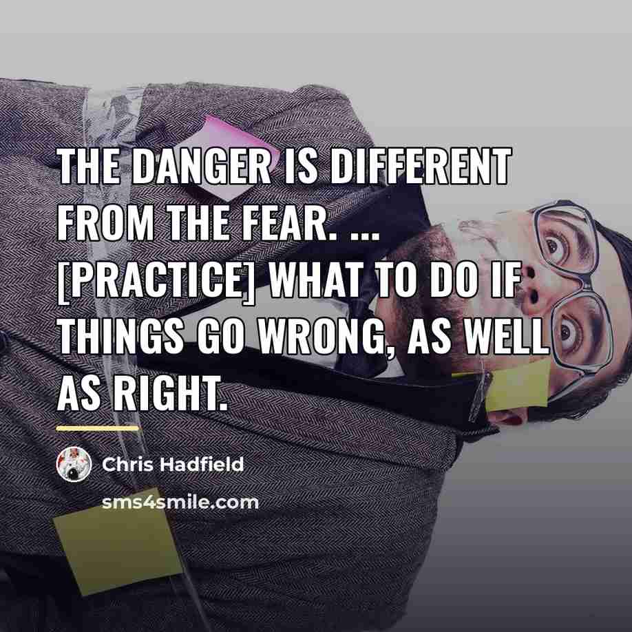 “The danger is different from the fear. ... [practice] what…” quote by Chris Hadfield