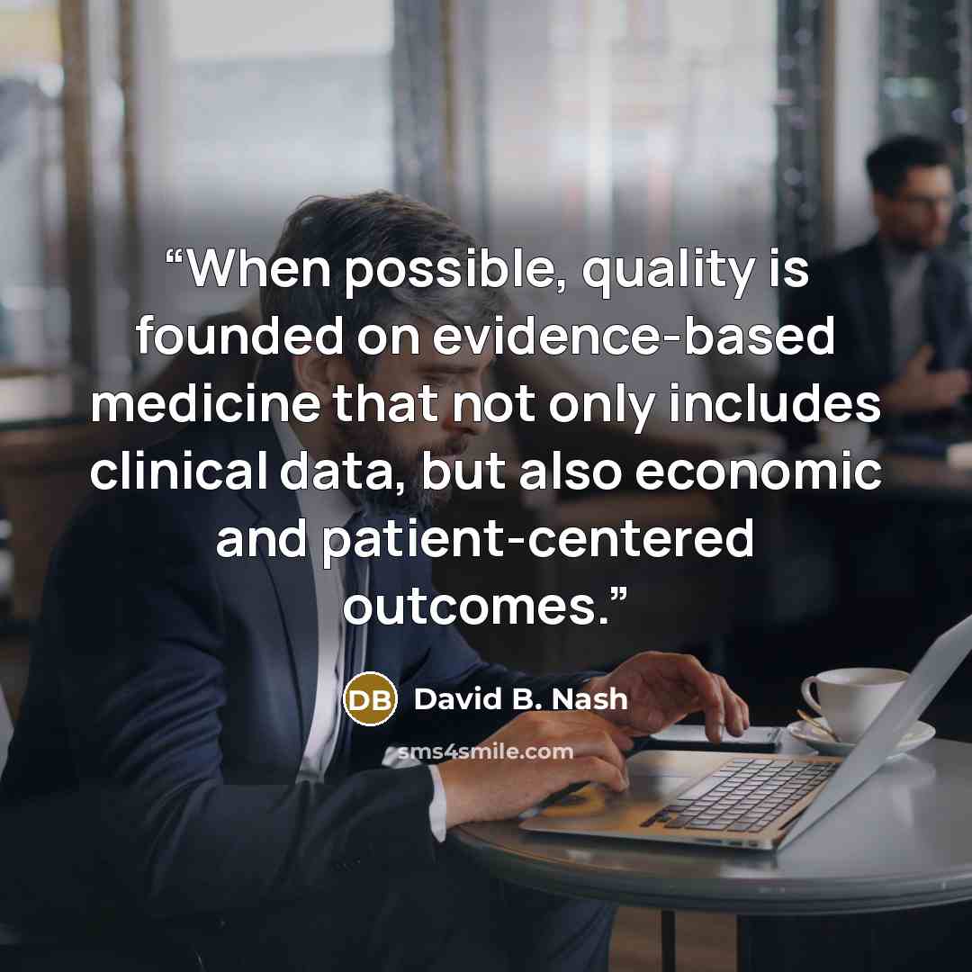 “When possible, quality is founded on evidence-based medicine that not only includes clinical data, but also economic and patient-centered outcomes.” quote by David B. Nash