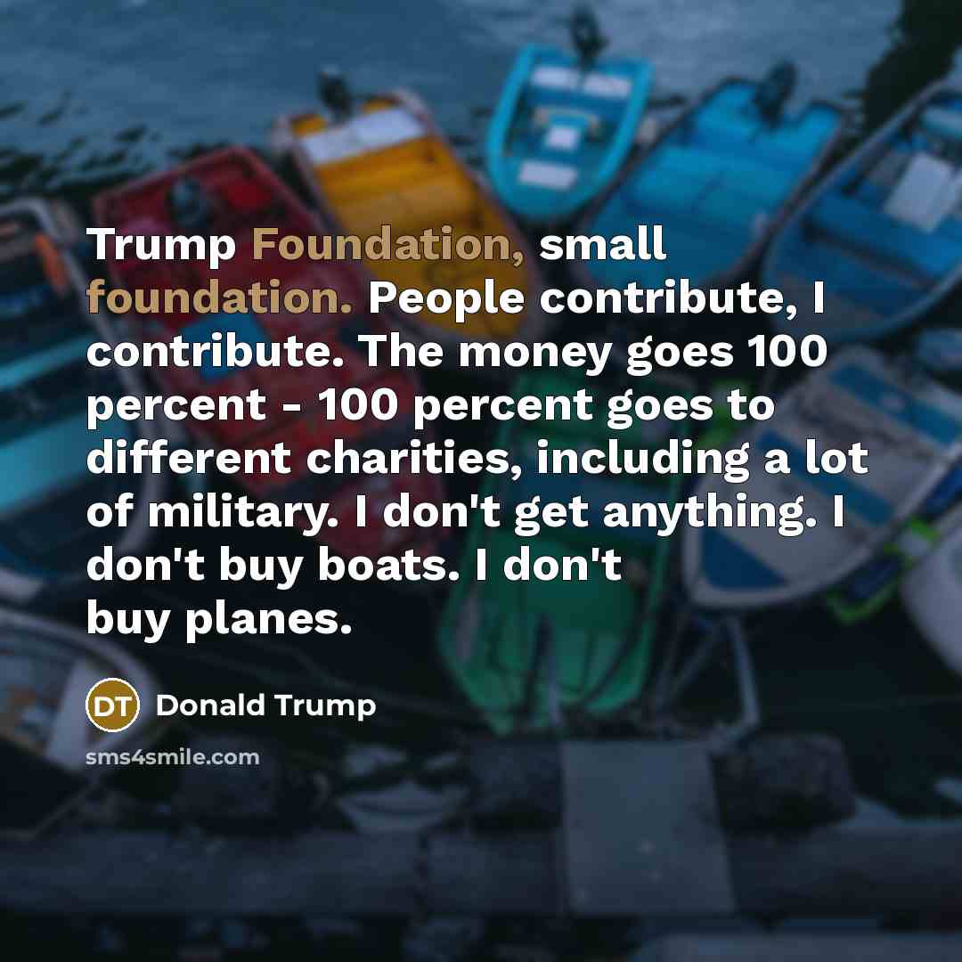 “Trump Foundation, small foundation. People contribute, I contribute. The money…” quote by Donald Trump