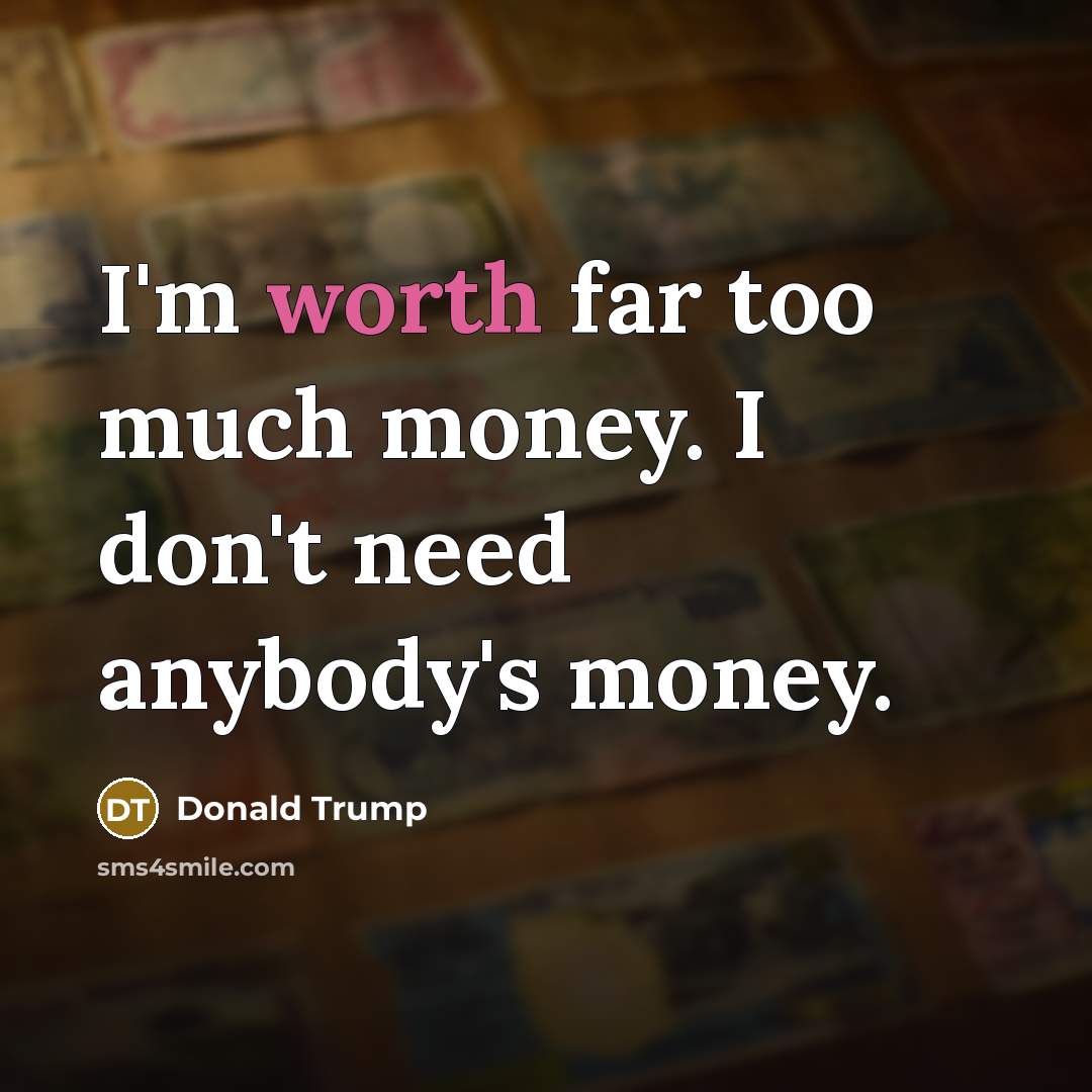 “I'm worth far too much money. I don't need anybody's…” quote by Donald Trump