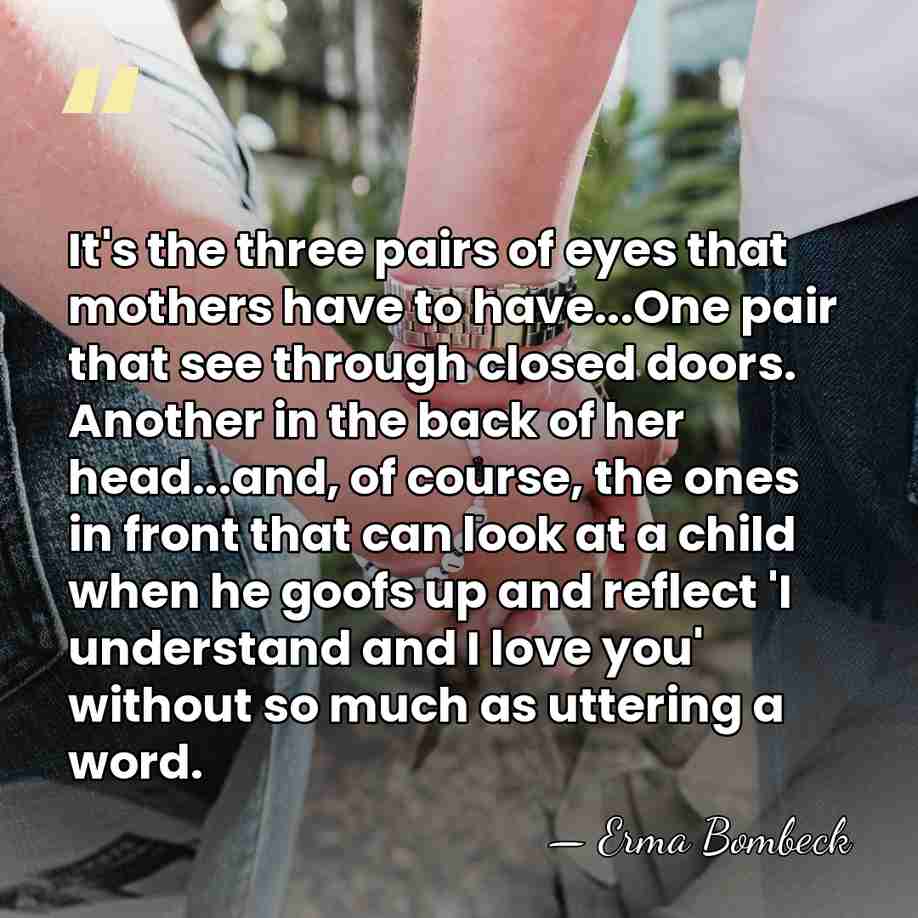 It's the three pairs of eyes that mothers have to have...One pair&hellip; - Erma Bombeck